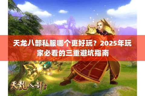 天龙八部私服哪个更好玩？2025年玩家必看的三重避坑指南