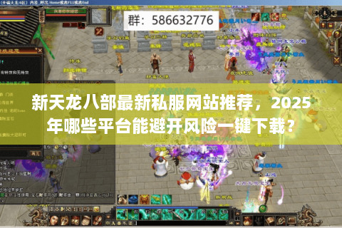 新天龙八部最新私服网站推荐，2025年哪些平台能避开风险一键下载？