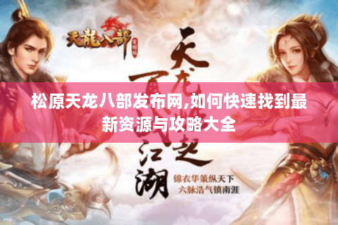 松原天龙八部发布网,如何快速找到最新资源与攻略大全