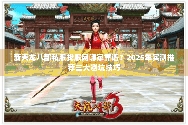 新天龙八部私服找服网哪家靠谱？2025年实测推荐三大避坑技巧