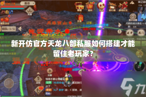 新开仿官方天龙八部私服如何搭建才能留住老玩家？