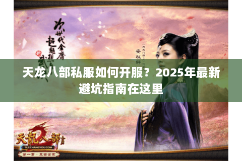 天龙八部私服如何开服?2025年最新避坑指南在这里 天龙八部私服如何开服?2025年最新避坑指南在这里
