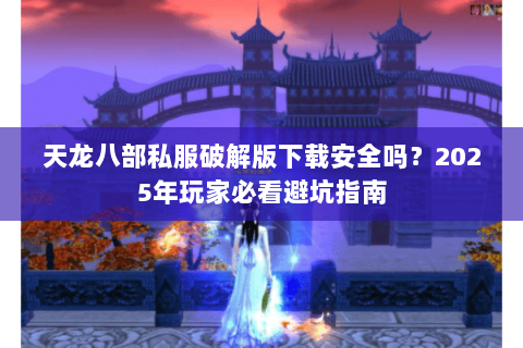 天龙八部私服破解版下载安全吗？2025年玩家必看避坑指南