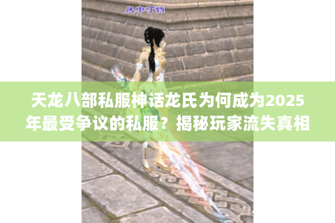 天龙八部私服神话龙氏为何成为2025年最受争议的私服？揭秘玩家流失真相