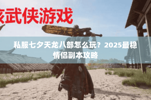 私服七夕天龙八部怎么玩？2025最稳情侣副本攻略