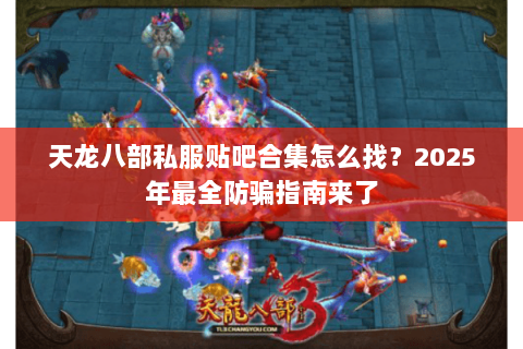 天龙八部私服贴吧合集怎么找？2025年最全防骗指南来了