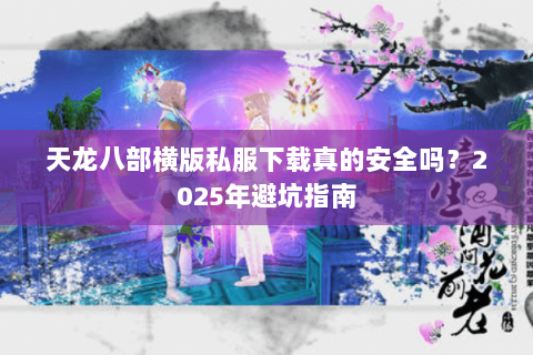 天龙八部横版私服下载真的安全吗？2025年避坑指南