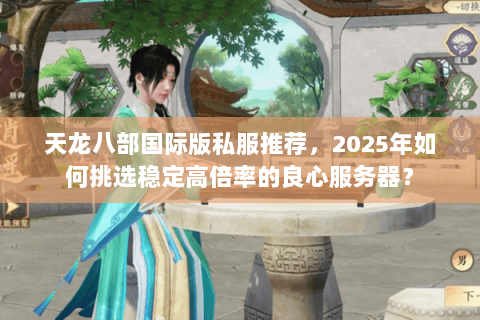 天龙八部国际版私服推荐，2025年如何挑选稳定高倍率的良心服务器？
