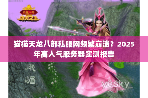 猫猫天龙八部私服网频繁崩溃?2025年高人气服务器实测报告 猫猫天龙八部私服网频繁崩溃?2025年高人气服务器实测报告