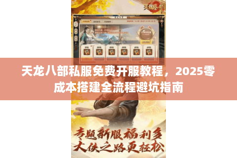 天龙八部私服免费开服教程，2025零成本搭建全流程避坑指南