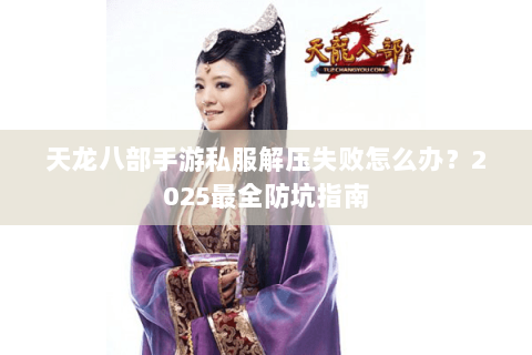 天龙八部手游私服解压失败怎么办？2025最全防坑指南