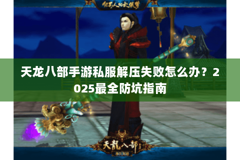 天龙八部手游私服解压失败怎么办？2025最全防坑指南