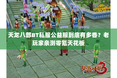 天龙八部BT私服公益服到底有多香?老玩家亲测零氪天花板 天龙八部BT私服公益服到底有多香?老玩家亲测零氪天花板