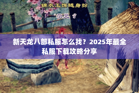 新天龙八部私服怎么找？2025年最全私服下载攻略分享