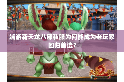 端游新天龙八部私服为何能成为老玩家回归首选？