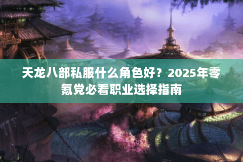 天龙八部私服什么角色好？2025年零氪党必看职业选择指南