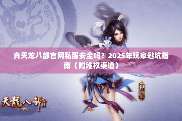 真天龙八部官网私服安全吗？2025年玩家避坑指南（附维权渠道）