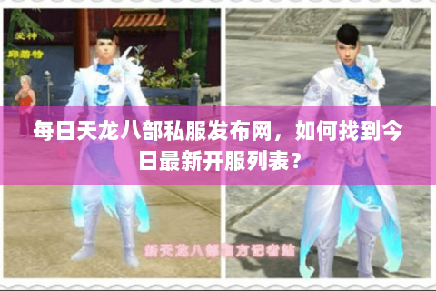 每日天龙八部私服发布网，如何找到今日最新开服列表？