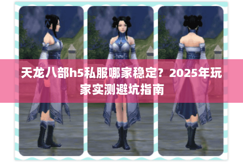 天龙八部h5私服哪家稳定？2025年玩家实测避坑指南