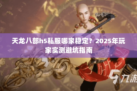 天龙八部h5私服哪家稳定？2025年玩家实测避坑指南