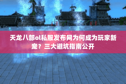 天龙八部ol私服发布网为何成为玩家新宠？三大避坑指南公开