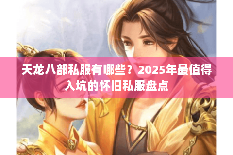 天龙八部私服有哪些？2025年最值得入坑的怀旧私服盘点