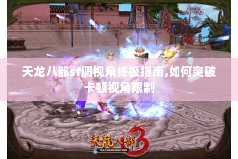 天龙八部sf调视角终极指南,如何突破卡顿视角限制