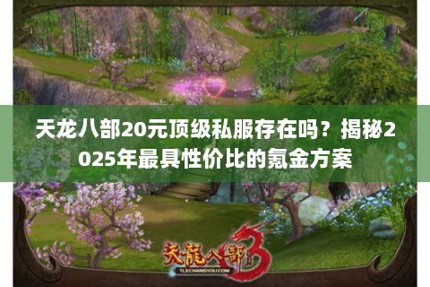 天龙八部20元顶级私服存在吗？揭秘2025年最具性价比的氪金方案