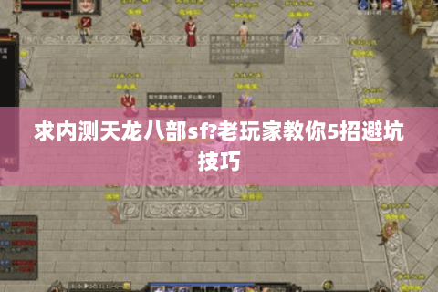 求内测天龙八部sf?老玩家教你5招避坑技巧