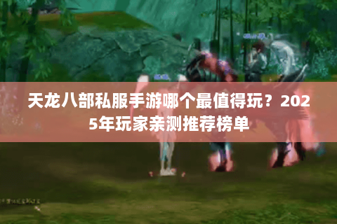 天龙八部私服手游哪个最值得玩？2025年玩家亲测推荐榜单