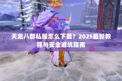 天龙八部私服怎么下载？2025最新教程与安全避坑指南