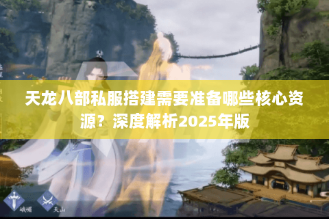 天龙八部私服搭建需要准备哪些核心资源？深度解析2025年版