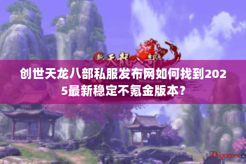 创世天龙八部私服发布网如何找到2025最新稳定不氪金版本？