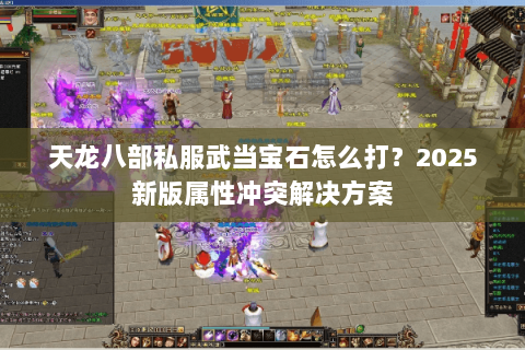 天龙八部私服武当宝石怎么打？2025新版属性冲突解决方案