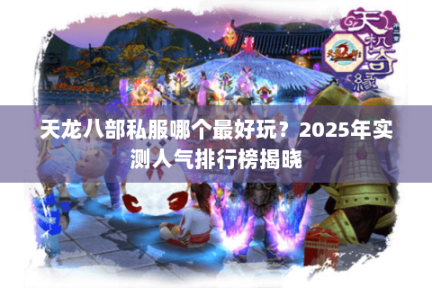 天龙八部私服哪个最好玩?2025年实测人气排行榜揭晓 天龙八部私服哪个最好玩?2025年实测人气排行榜揭晓