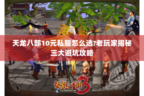 天龙八部10元私服怎么选?老玩家揭秘三大避坑攻略
