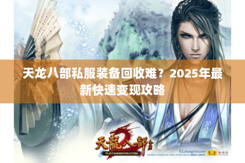 天龙八部私服装备回收难?2025年最新快速变现攻略 天龙八部私服装备回收难?2025年最新快速变现攻略