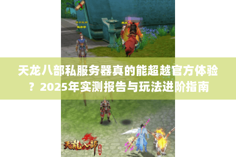 天龙八部私服务器真的能超越官方体验？2025年实测报告与玩法进阶指南