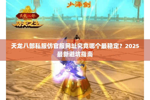 天龙八部私服仿官服网址究竟哪个最稳定?2025最新避坑指南 天龙八部私服仿官服网址究竟哪个最稳定?2025最新避坑指南