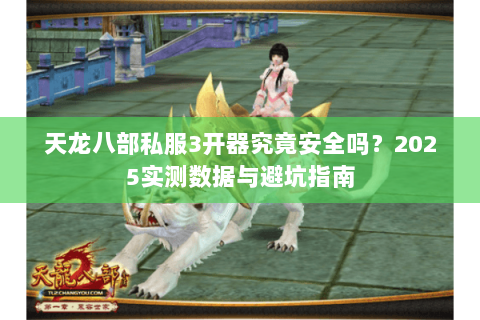 天龙八部私服3开器究竟安全吗?2025实测数据与避坑指南 天龙八部私服3开器究竟安全吗?2025实测数据与避坑指南