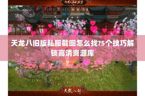 天龙八旧版私服截图怎么找?5个技巧解锁高清资源库