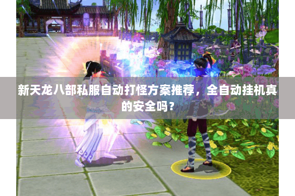 新天龙八部私服自动打怪方案推荐，全自动挂机真的安全吗？