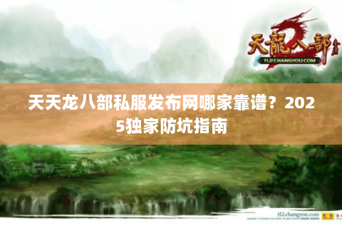 天天龙八部私服发布网哪家靠谱？2025独家防坑指南