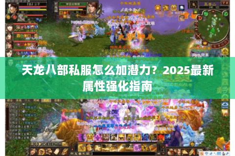 天龙八部私服怎么加潜力?2025最新属性强化指南 天龙八部私服怎么加潜力?2025最新属性强化指南