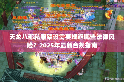 天龙八部私服架设需要规避哪些法律风险？2025年最新合规指南
