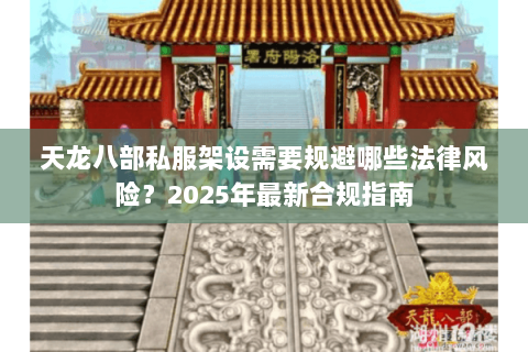 天龙八部私服架设需要规避哪些法律风险？2025年最新合规指南