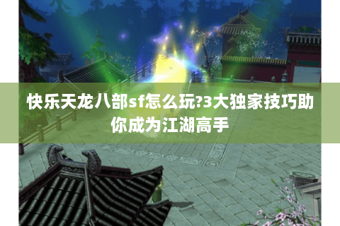 快乐天龙八部sf怎么玩?3大独家技巧助你成为江湖高手 快乐天龙八部sf怎么玩?3大独家技巧助你成为江湖高手