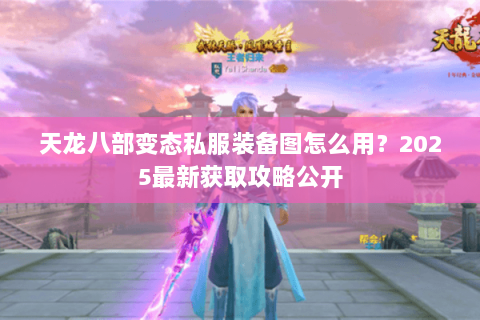 天龙八部变态私服装备图怎么用？2025最新获取攻略公开