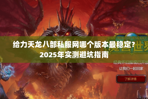 给力天龙八部私服网哪个版本最稳定？2025年实测避坑指南