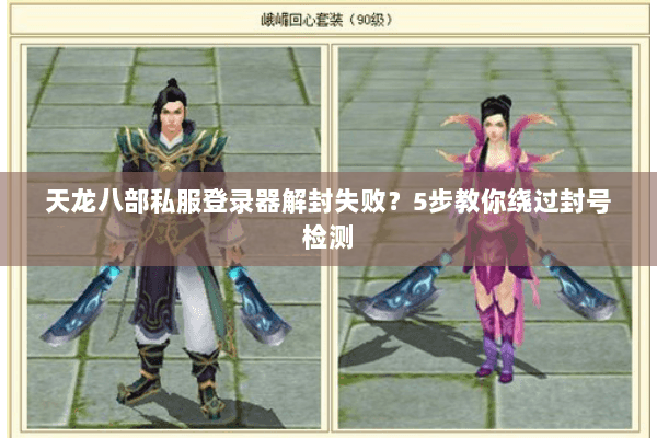 天龙八部私服登录器解封失败？5步教你绕过封号检测